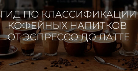 Гид по классификации кофейных напитков от эспрессо до латте